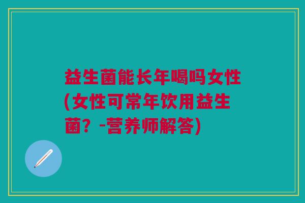 益生菌能长年喝吗女性(女性可常年饮用益生菌？-营养师解答)