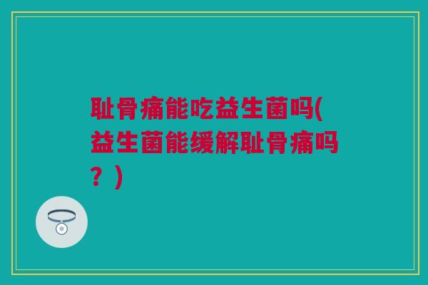 耻骨痛能吃益生菌吗(益生菌能缓解耻骨痛吗？)