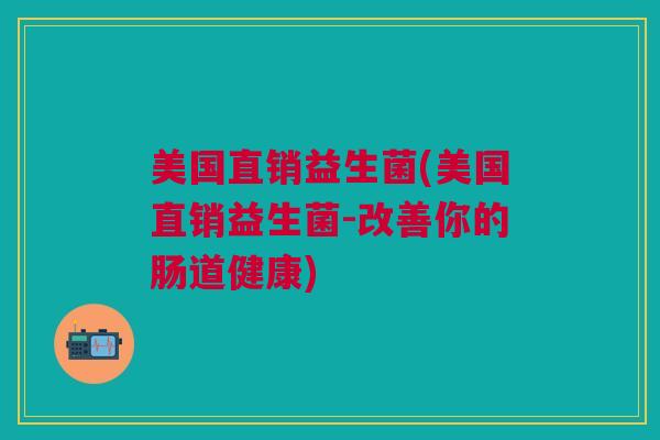 美国直销益生菌(美国直销益生菌-改善你的肠道健康)
