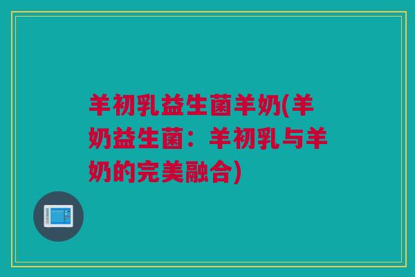 羊初乳益生菌羊奶(羊奶益生菌：羊初乳与羊奶的完美融合)