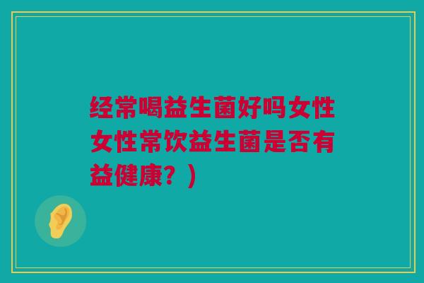 经常喝益生菌好吗女性女性常饮益生菌是否有益健康？)