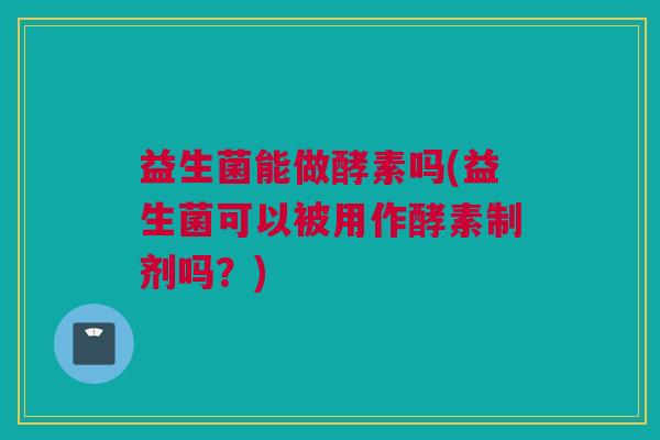 益生菌能做酵素吗(益生菌可以被用作酵素制剂吗？)