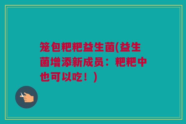 笼包粑粑益生菌(益生菌增添新成员：粑粑中也可以吃！)