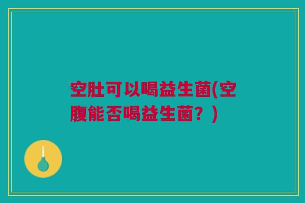 空肚可以喝益生菌(空腹能否喝益生菌？)
