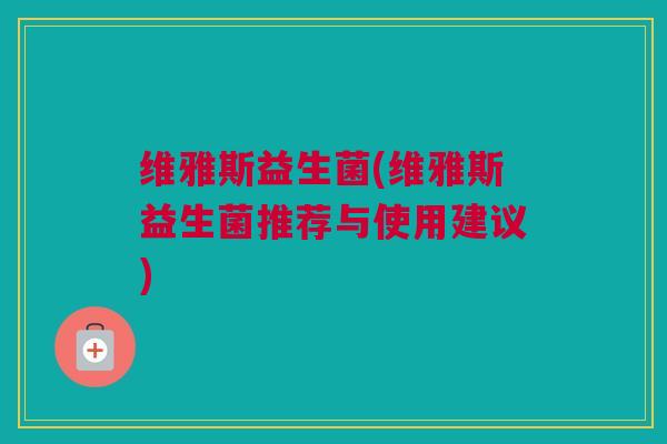 维雅斯益生菌(维雅斯益生菌推荐与使用建议)