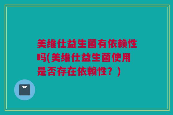 美维仕益生菌有依赖性吗(美维仕益生菌使用是否存在依赖性？)