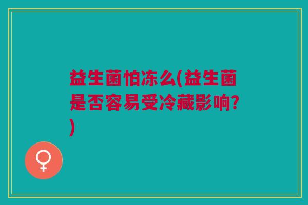 益生菌怕冻么(益生菌是否容易受冷藏影响？)