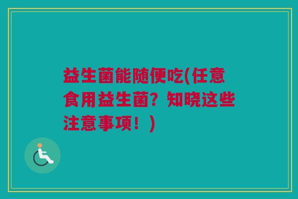 益生菌能随便吃(任意食用益生菌？知晓这些注意事项！)