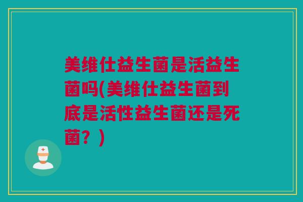 美维仕益生菌是活益生菌吗(美维仕益生菌到底是活性益生菌还是死菌？)