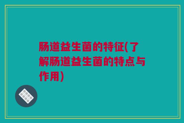 肠道益生菌的特征(了解肠道益生菌的特点与作用)