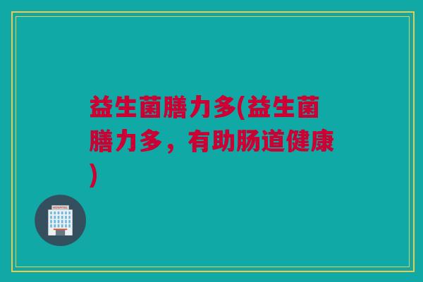益生菌膳力多(益生菌膳力多，有助肠道健康)
