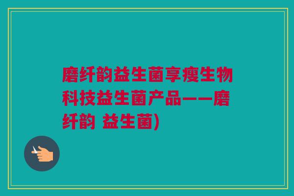 磨纤韵益生菌享瘦生物科技益生菌产品——磨纤韵 益生菌)