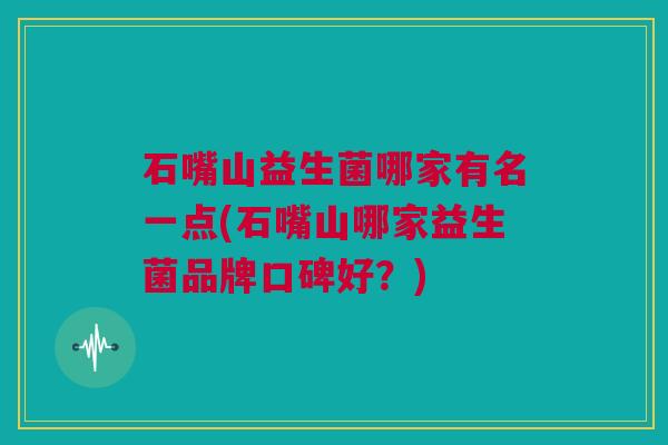 石嘴山益生菌哪家有名一点(石嘴山哪家益生菌品牌口碑好？)