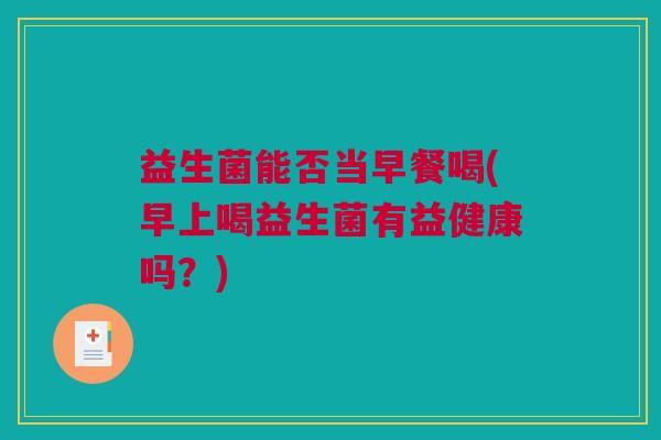 益生菌能否当早餐喝(早上喝益生菌有益健康吗？)