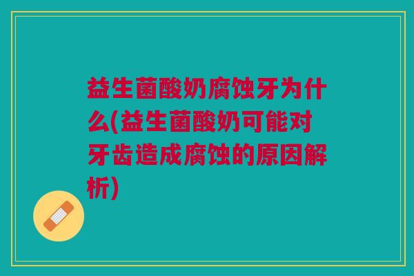 益生菌酸奶腐蚀牙为什么(益生菌酸奶可能对牙齿造成腐蚀的原因解析)
