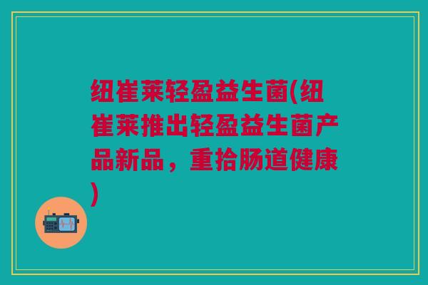 纽崔莱轻盈益生菌(纽崔莱推出轻盈益生菌产品新品，重拾肠道健康)