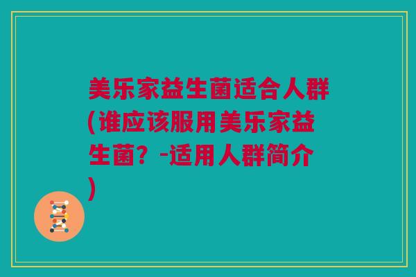 美乐家益生菌适合人群(谁应该服用美乐家益生菌？-适用人群简介)