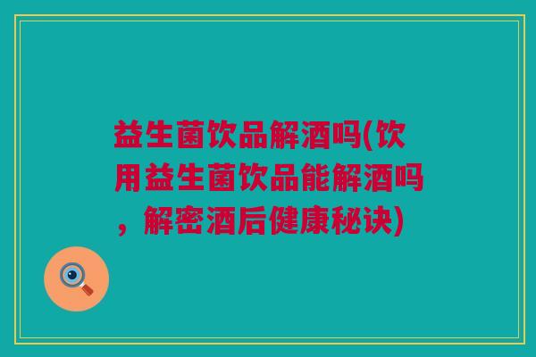 益生菌饮品解酒吗(饮用益生菌饮品能解酒吗，解密酒后健康秘诀)