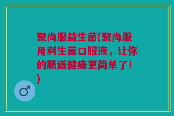 聚尚服益生菌(聚尚服用利生菌口服液，让你的肠道健康更简单了！)