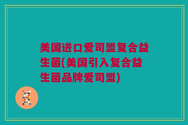 美国进口爱司盟复合益生菌(美国引入复合益生菌品牌爱司盟)