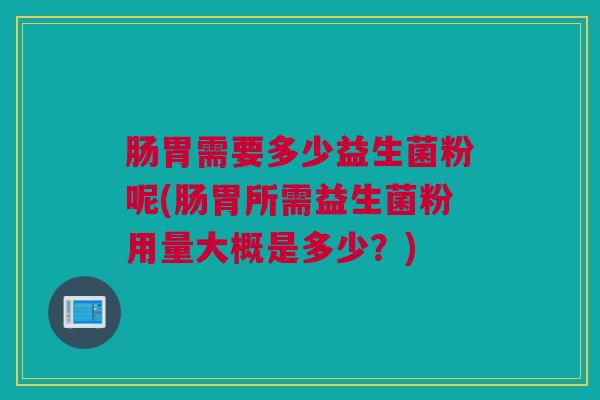 肠胃需要多少益生菌粉呢(肠胃所需益生菌粉用量大概是多少？)