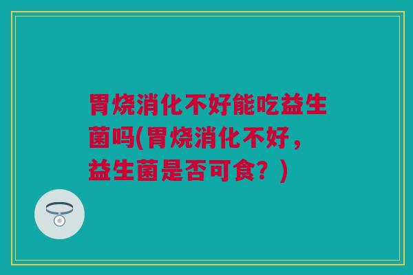 胃烧消化不好能吃益生菌吗(胃烧消化不好，益生菌是否可食？)