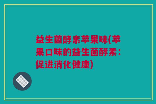 益生菌酵素苹果味(苹果口味的益生菌酵素：促进消化健康)