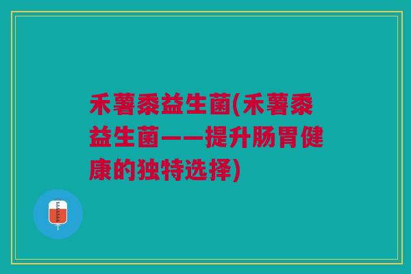 禾薯黍益生菌(禾薯黍益生菌——提升肠胃健康的独特选择)