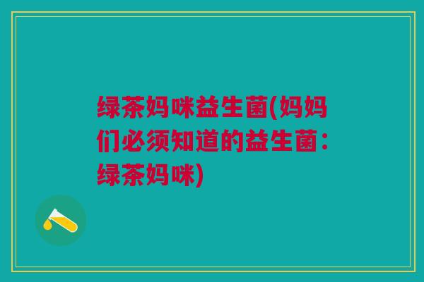 绿茶妈咪益生菌(妈妈们必须知道的益生菌：绿茶妈咪)