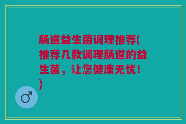肠道益生菌调理推荐(推荐几款调理肠道的益生菌，让您健康无忧！)