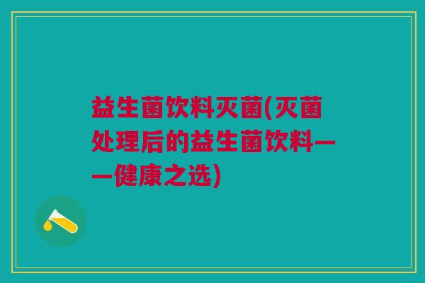 益生菌饮料灭菌(灭菌处理后的益生菌饮料——健康之选)