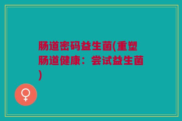 肠道密码益生菌(重塑肠道健康：尝试益生菌)