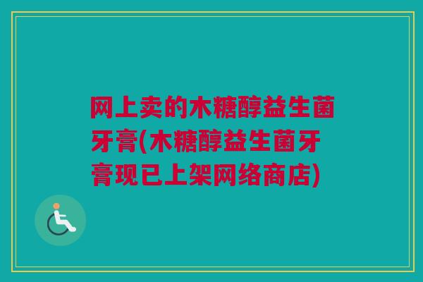 网上卖的木糖醇益生菌牙膏(木糖醇益生菌牙膏现已上架网络商店)
