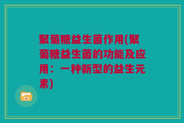 聚葡糖益生菌作用(聚葡糖益生菌的功能及应用：一种新型的益生元素)