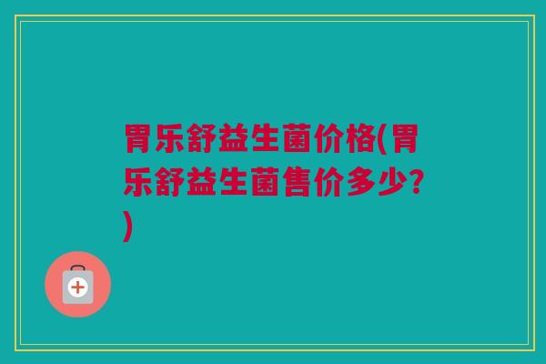 胃乐舒益生菌价格(胃乐舒益生菌售价多少？)