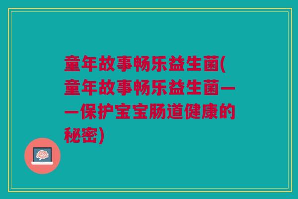 童年故事畅乐益生菌(童年故事畅乐益生菌——保护宝宝肠道健康的秘密)