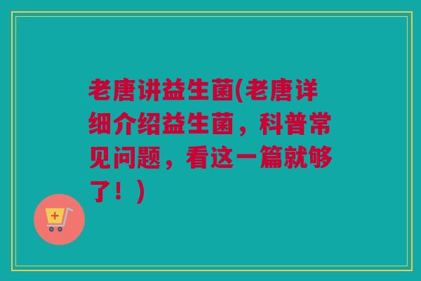 老唐讲益生菌(老唐详细介绍益生菌，科普常见问题，看这一篇就够了！)