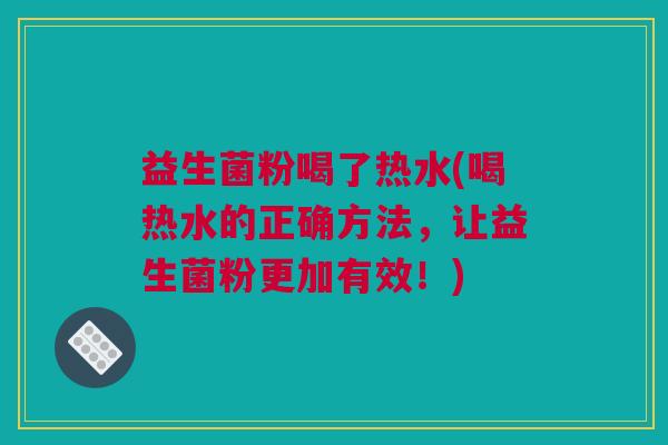 益生菌粉喝了热水(喝热水的正确方法，让益生菌粉更加有效！)