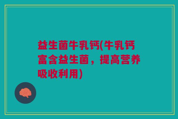 益生菌牛乳钙(牛乳钙富含益生菌，提高营养吸收利用)