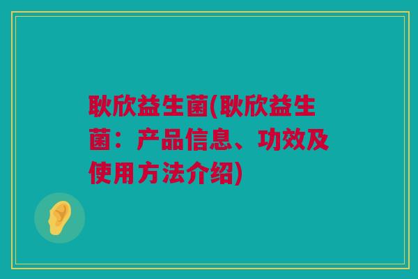 耿欣益生菌(耿欣益生菌：产品信息、功效及使用方法介绍)