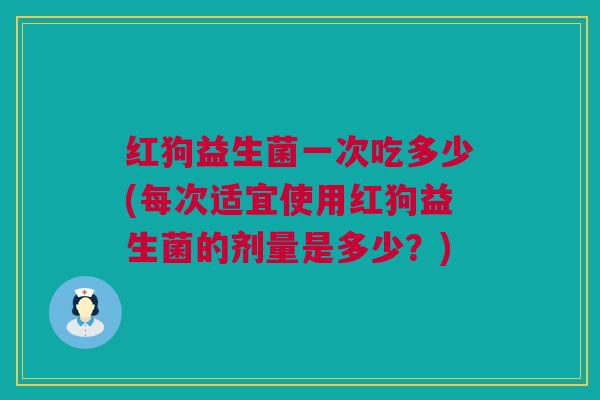 红狗益生菌一次吃多少(每次适宜使用红狗益生菌的剂量是多少？)