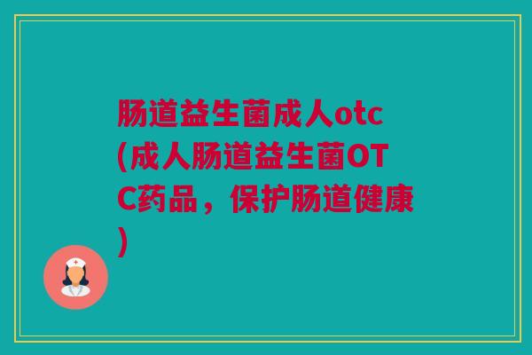 肠道益生菌成人otc(成人肠道益生菌OTC药品，保护肠道健康)