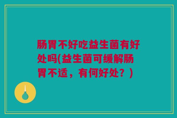 肠胃不好吃益生菌有好处吗(益生菌可缓解肠胃不适，有何好处？)