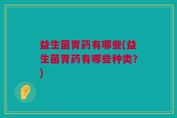 益生菌胃药有哪些(益生菌胃药有哪些种类？)