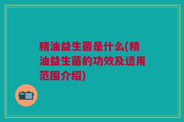 精油益生菌是什么(精油益生菌的功效及适用范围介绍)