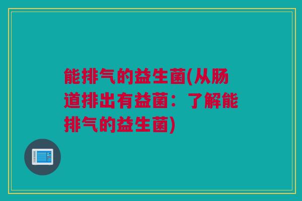 能排气的益生菌(从肠道排出有益菌：了解能排气的益生菌)