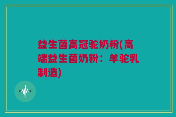 益生菌高冠驼奶粉(高端益生菌奶粉：羊驼乳制造)