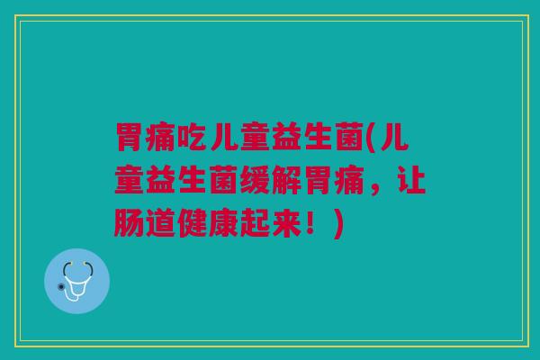 胃痛吃儿童益生菌(儿童益生菌缓解胃痛，让肠道健康起来！)