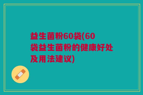 益生菌粉60袋(60袋益生菌粉的健康好处及用法建议)