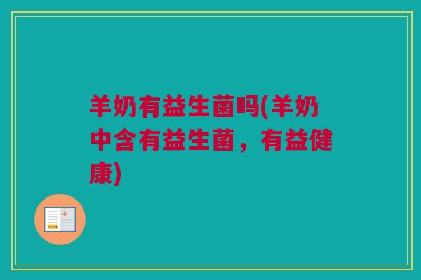 羊奶有益生菌吗(羊奶中含有益生菌，有益健康)